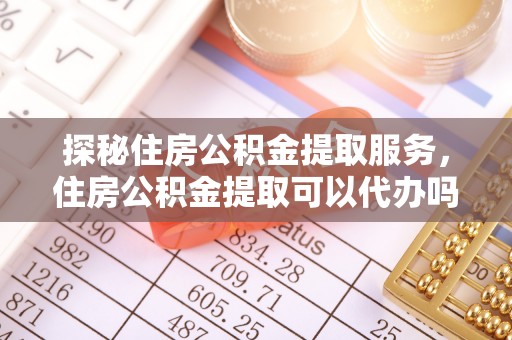夏县探秘住房公积金提取服务，住房公积金提取可以代办吗的全方位解析