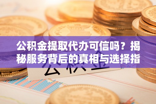 夏县公积金提取代办可信吗？揭秘服务背后的真相与选择指南