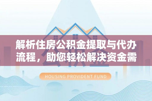 夏县解析住房公积金提取与代办流程，助您轻松解决资金需求
