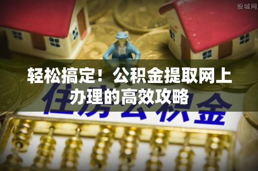 夏县轻松搞定！公积金提取网上办理的高效攻略