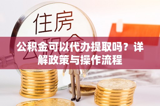 夏县公积金可以代办提取吗？详解政策与操作流程