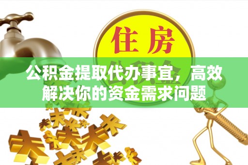 夏县公积金提取代办事宜，高效解决你的资金需求问题