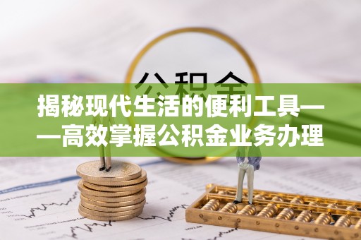 夏县揭秘现代生活的便利工具——高效掌握公积金业务办理流程的关键步骤