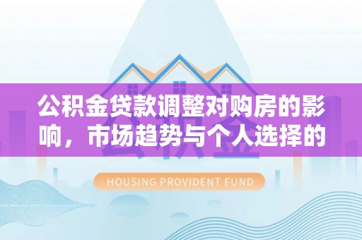 夏县公积金贷款调整对购房的影响，市场趋势与个人选择的深度解析