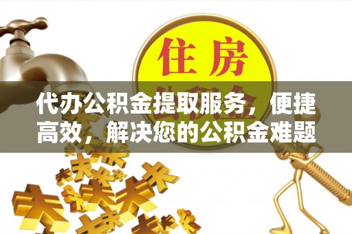 夏县代办公积金提取服务，便捷高效，解决您的公积金难题