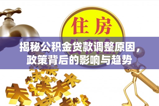 夏县揭秘公积金贷款调整原因，政策背后的影响与趋势