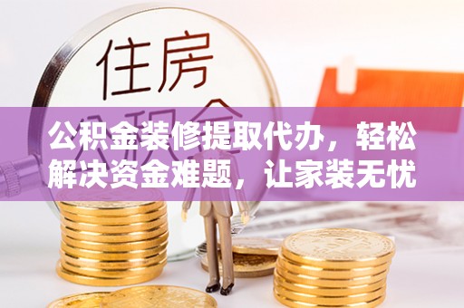 夏县公积金装修提取代办，轻松解决资金难题，让家装无忧