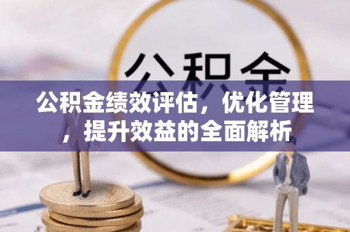 夏县公积金绩效评估，优化管理，提升效益的全面解析