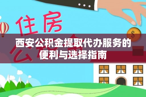 夏县西安公积金提取代办服务的便利与选择指南