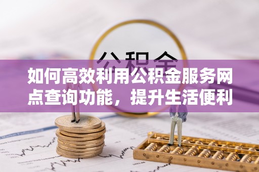 夏县如何高效利用公积金服务网点查询功能，提升生活便利性