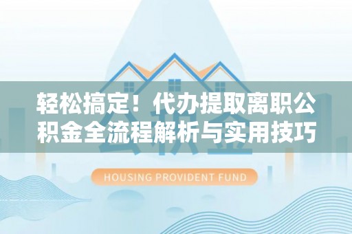 夏县轻松搞定！代办提取离职公积金全流程解析与实用技巧