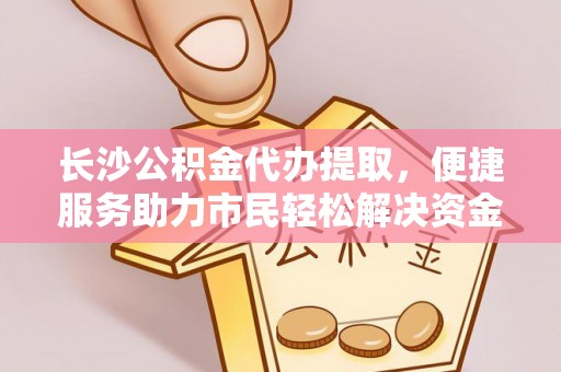 夏县长沙公积金代办提取，便捷服务助力市民轻松解决资金需求