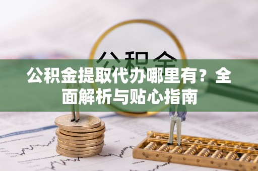 夏县公积金提取代办哪里有？全面解析与贴心指南