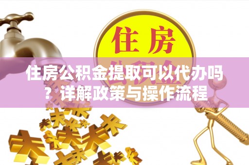 夏县住房公积金提取可以代办吗？详解政策与操作流程