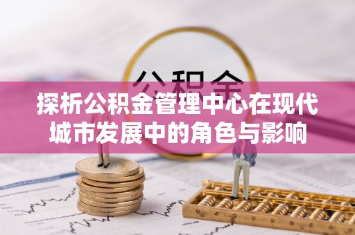 夏县探析公积金管理中心在现代城市发展中的角色与影响