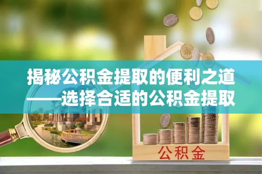 夏县揭秘公积金提取的便利之道——选择合适的公积金提取代办公司是关键