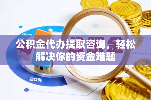 夏县公积金代办提取咨询，轻松解决你的资金难题