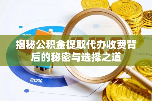 夏县揭秘公积金提取代办收费背后的秘密与选择之道