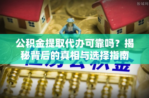 夏县公积金提取代办可靠吗？揭秘背后的真相与选择指南