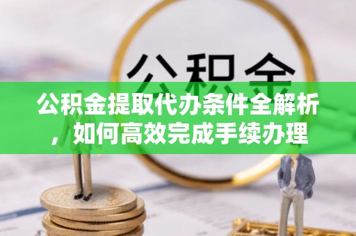 夏县公积金提取代办条件全解析，如何高效完成手续办理