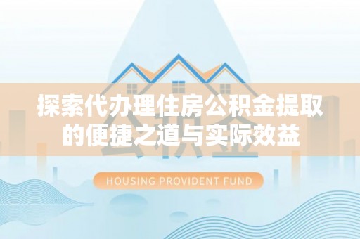 夏县探索代办理住房公积金提取的便捷之道与实际效益