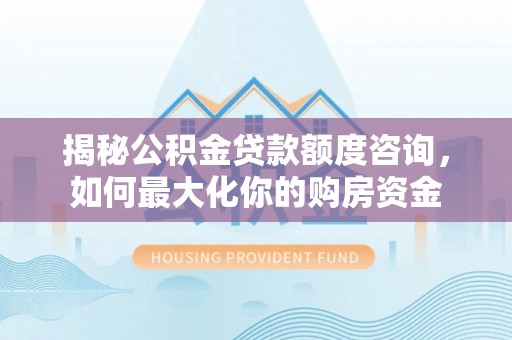 夏县揭秘公积金贷款额度咨询，如何最大化你的购房资金