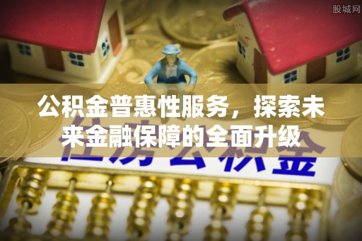 夏县公积金普惠性服务，探索未来金融保障的全面升级