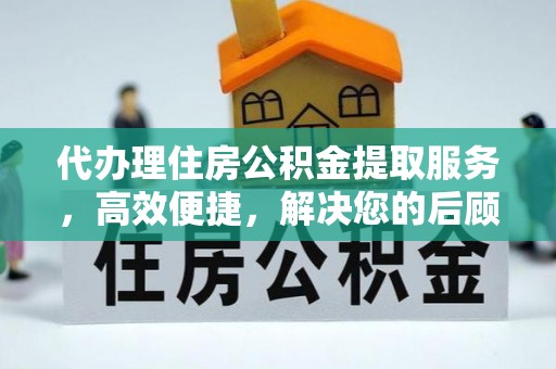 夏县代办理住房公积金提取服务，高效便捷，解决您的后顾之忧