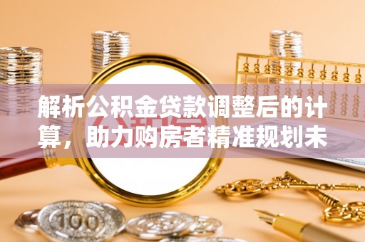 夏县解析公积金贷款调整后的计算，助力购房者精准规划未来