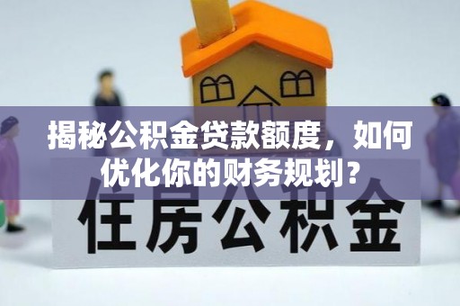 夏县揭秘公积金贷款额度，如何优化你的财务规划？
