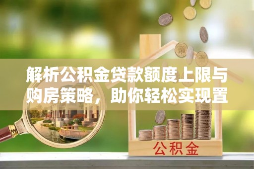 夏县解析公积金贷款额度上限与购房策略，助你轻松实现置业梦想