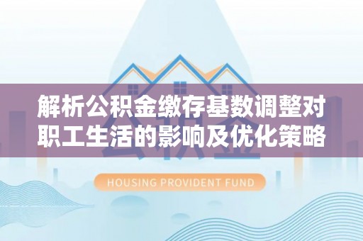 夏县解析公积金缴存基数调整对职工生活的影响及优化策略