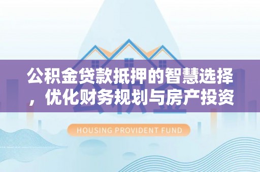 夏县公积金贷款抵押的智慧选择，优化财务规划与房产投资