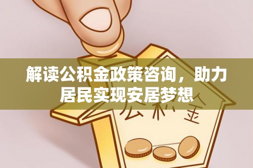 夏县解读公积金政策咨询，助力居民实现安居梦想