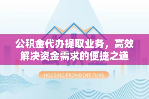夏县公积金代办提取业务，高效解决资金需求的便捷之道