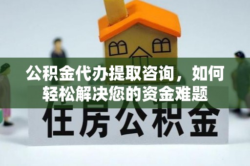 夏县公积金代办提取咨询，如何轻松解决您的资金难题