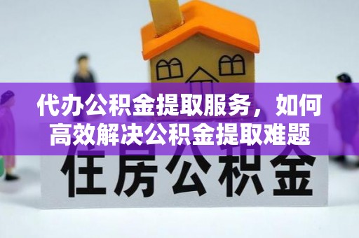 夏县代办公积金提取服务，如何高效解决公积金提取难题