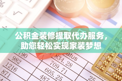 夏县公积金装修提取代办服务，助您轻松实现家装梦想