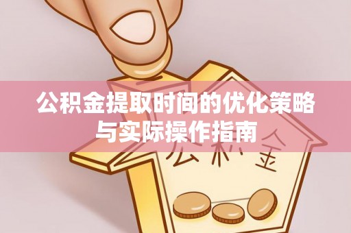 夏县公积金提取时间的优化策略与实际操作指南