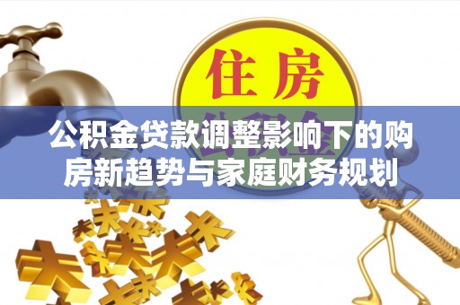 夏县公积金贷款调整影响下的购房新趋势与家庭财务规划
