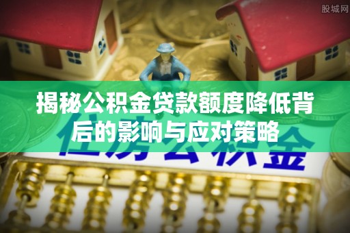 夏县揭秘公积金贷款额度降低背后的影响与应对策略