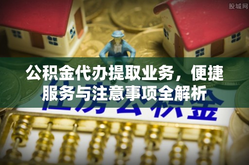 夏县公积金代办提取业务，便捷服务与注意事项全解析