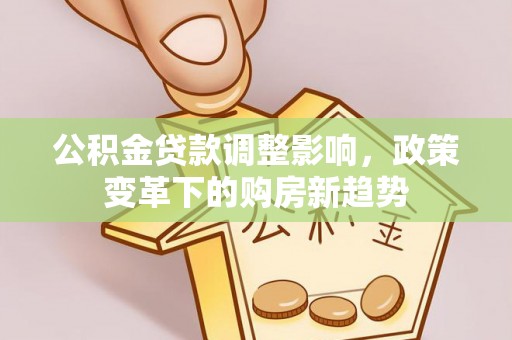 夏县公积金贷款调整影响，政策变革下的购房新趋势