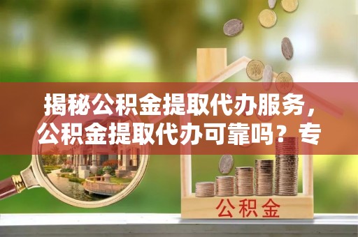 夏县揭秘公积金提取代办服务，公积金提取代办可靠吗？专业解析与实用指南