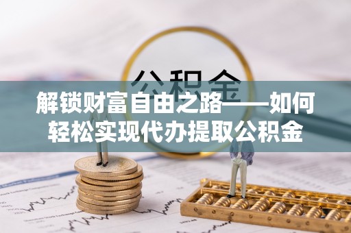 夏县解锁财富自由之路——如何轻松实现代办提取公积金