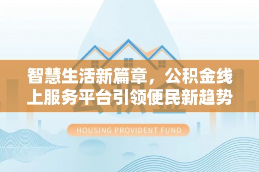 夏县智慧生活新篇章，公积金线上服务平台引领便民新趋势