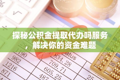 夏县探秘公积金提取代办吗服务，解决你的资金难题