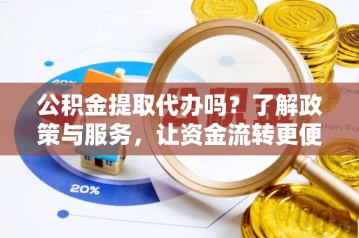 夏县公积金提取代办吗？了解政策与服务，让资金流转更便捷