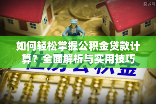 夏县如何轻松掌握公积金贷款计算？全面解析与实用技巧