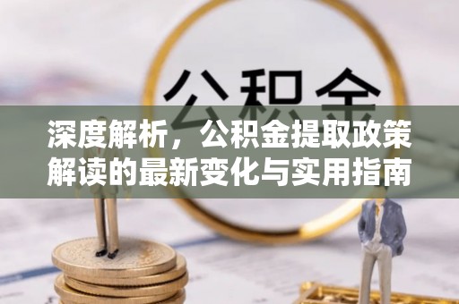 夏县深度解析，公积金提取政策解读的最新变化与实用指南